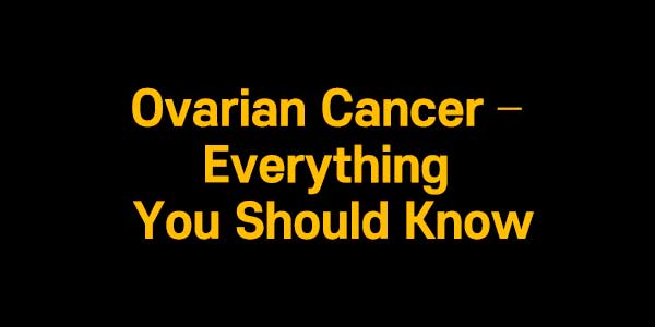 Ovarian Cancer – Everything You Should Know