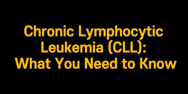 Chronic Lymphocytic Leukemia (CLL): What You Need to Know