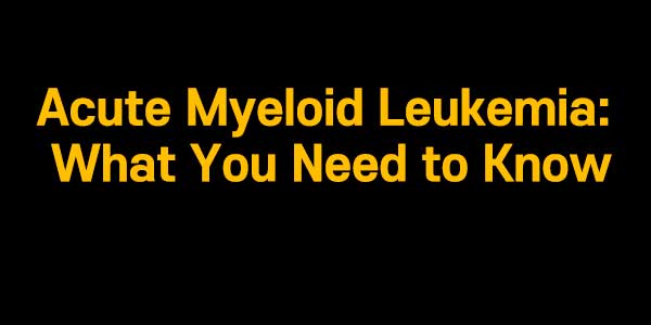 Acute Myeloid Leukemia: What You Need to Know